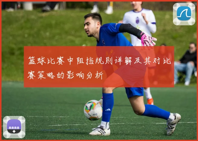 篮球比赛中阻挡规则详解及其对比赛策略的影响分析