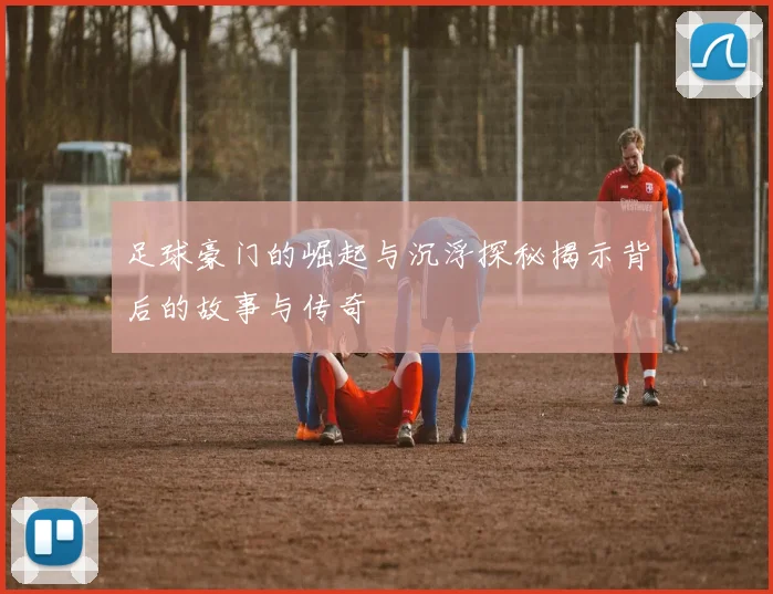 足球豪门的崛起与沉浮探秘揭示背后的故事与传奇