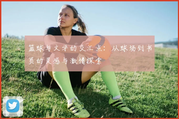 篮球与文学的交汇点：从球场到书页的灵感与激情探索