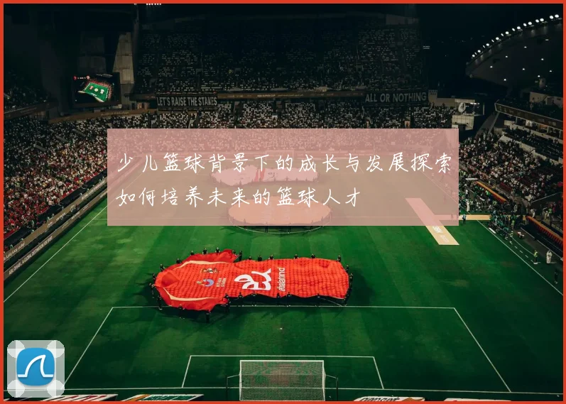 少儿篮球背景下的成长与发展探索如何培养未来的篮球人才