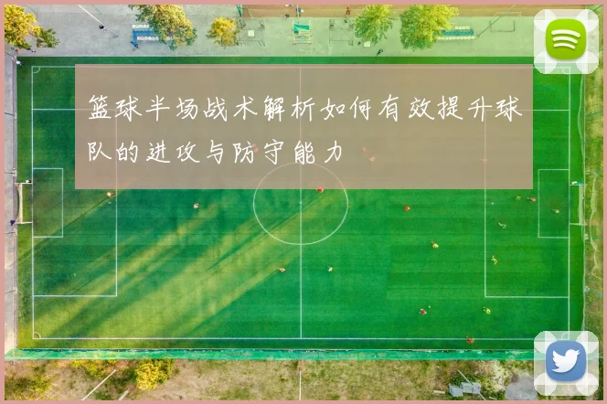 篮球半场战术解析如何有效提升球队的进攻与防守能力