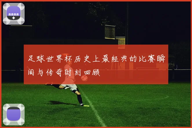 足球世界杯历史上最经典的比赛瞬间与传奇时刻回顾