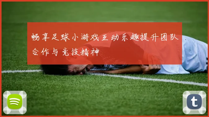 畅享足球小游戏互动乐趣提升团队合作与竞技精神
