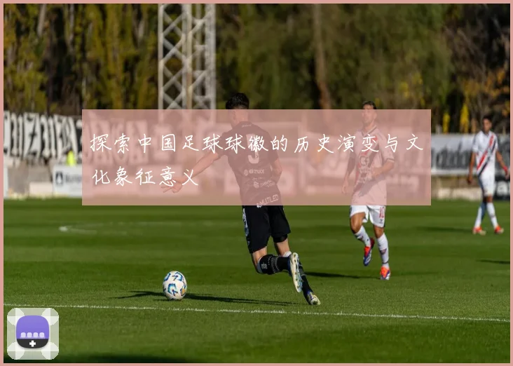 探索中国足球球徽的历史演变与文化象征意义