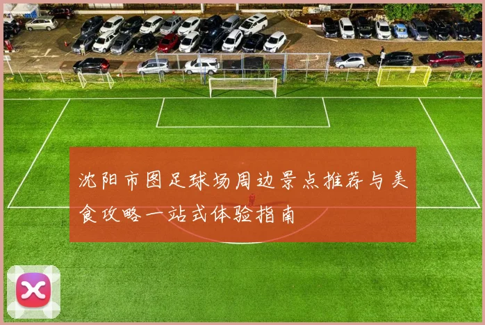 沈阳市图足球场周边景点推荐与美食攻略一站式体验指南