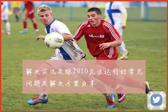 解决实况足球2010无法运行的常见问题及解决方案分享